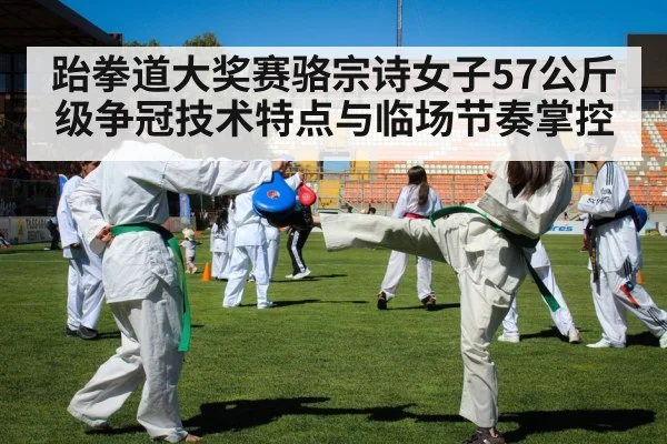 跆拳道大奖赛骆宗诗女子57公斤级争冠技术特点与临场节奏掌控